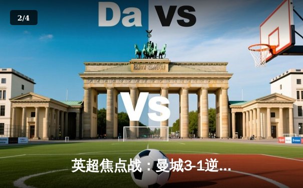 英超焦点战：曼城3-1逆转曼联，哈兰德双响领跑射手榜 - 2