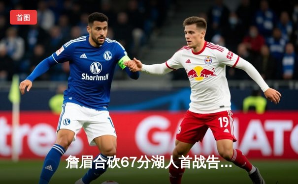 詹眉合砍67分湖人首战告捷，约基奇空砍三双掘金惜败