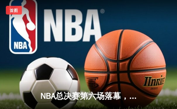 NBA总决赛第六场落幕，金州勇士4-2击败凯尔特人夺队史第七冠