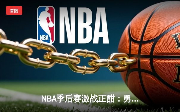 NBA季后赛激战正酣：勇士逆转掘金，库里三分雨浇灭约基奇三双之夜