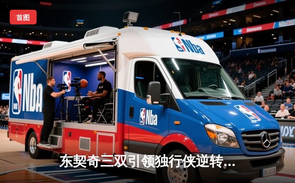 东契奇三双引领独行侠逆转胜，欧文关键三分锁定胜局