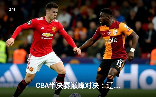 CBA半决赛巅峰对决：辽宁本钢加时险胜广东宏远，张镇麟37分创生涯新高 - 2