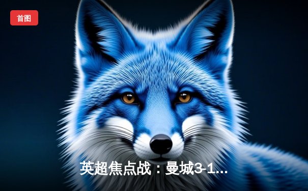  英超焦点战：曼城3-1逆转阿森纳，哈兰德双响锁定胜局