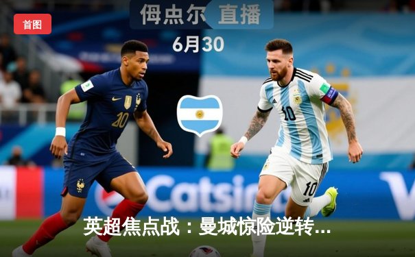 英超焦点战：曼城惊险逆转阿森纳，哈兰德双响锁定胜局