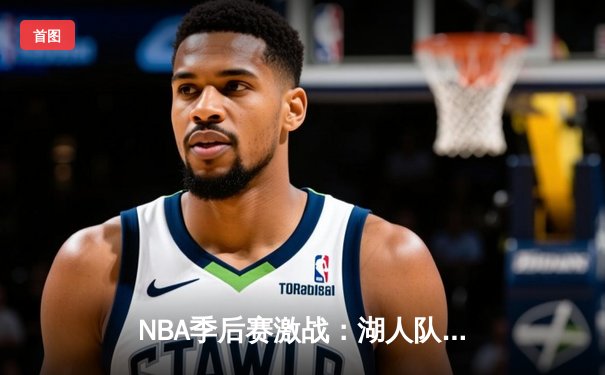 NBA季后赛激战：湖人队加时险胜勇士，詹姆斯关键三分锁定胜局