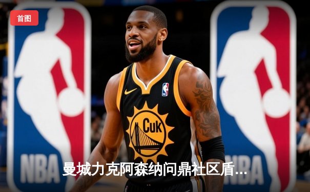 曼城力克阿森纳问鼎社区盾，新援哈兰德首秀破门引关注