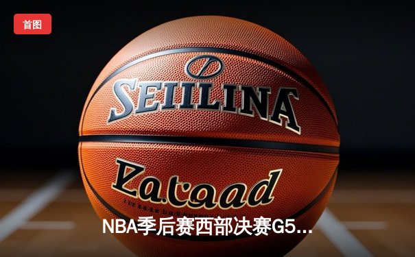 NBA季后赛西部决赛G5：东契奇三双率队逆转，独行侠险胜森林狼晋级总决赛